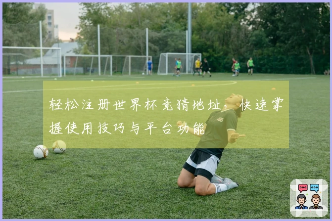 轻松注册世界杯竞猜地址，快速掌握使用技巧与平台功能