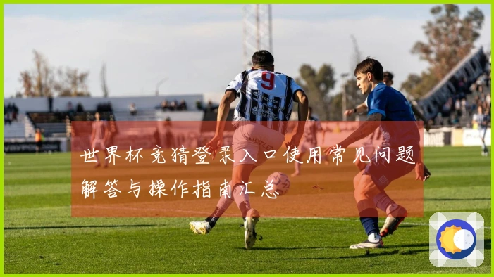 世界杯竞猜登录入口使用常见问题解答与操作指南汇总