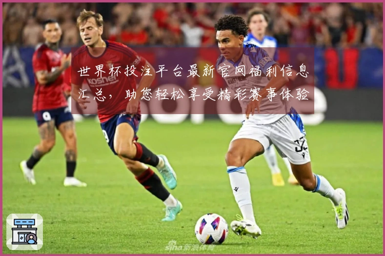 世界杯投注平台最新官网福利信息汇总，助您轻松享受精彩赛事体验