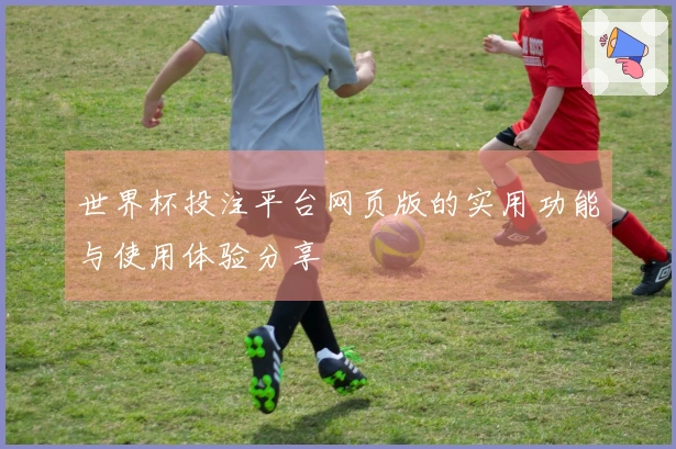 世界杯投注平台网页版的实用功能与使用体验分享