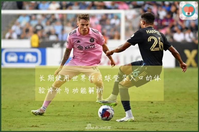 长期使用世界杯买球登录入口的体验评价与功能解析
