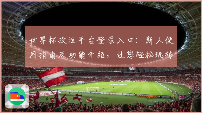 世界杯投注平台登录入口：新人使用指南及功能介绍，让您轻松玩转体育直播平台