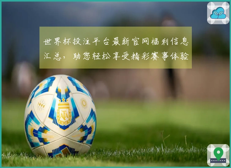 世界杯投注平台最新官网福利信息汇总，助您轻松享受精彩赛事体验