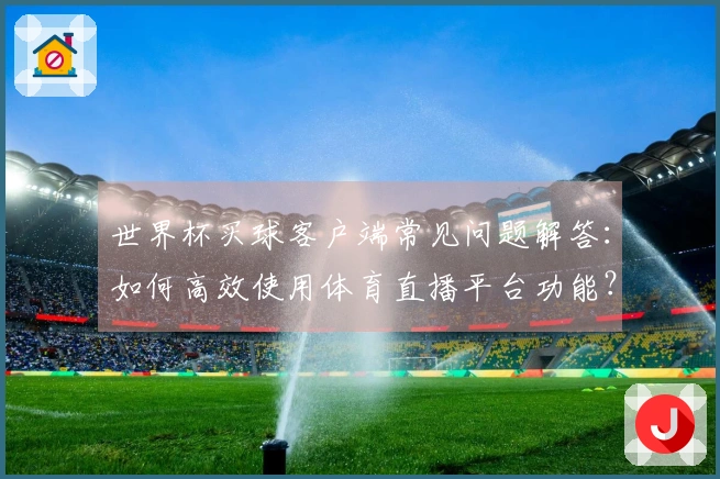 世界杯买球客户端常见问题解答：如何高效使用体育直播平台功能？