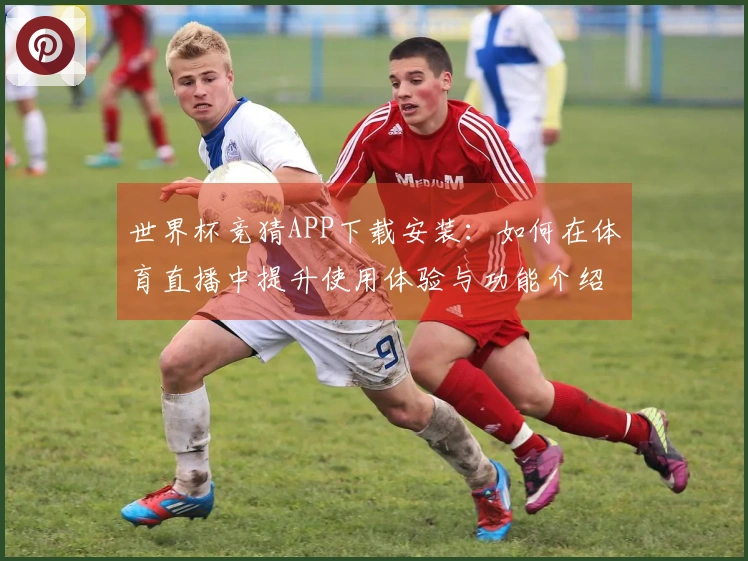 世界杯竞猜APP下载安装：如何在体育直播中提升使用体验与功能介绍