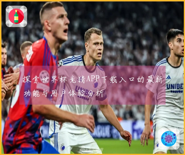探索世界杯竞猜APP下载入口的最新功能与用户体验分析
