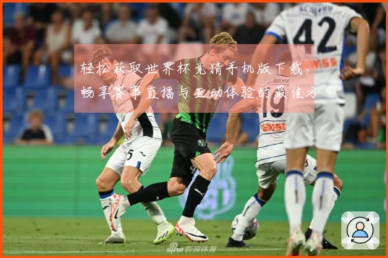 轻松获取世界杯竞猜手机版下载，畅享赛事直播与互动体验的最佳方式