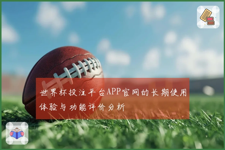 世界杯投注平台APP官网的长期使用体验与功能评价分析