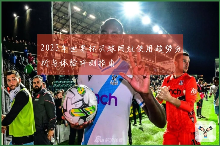 2023年世界杯买球网址使用趋势分析与体验评测指南