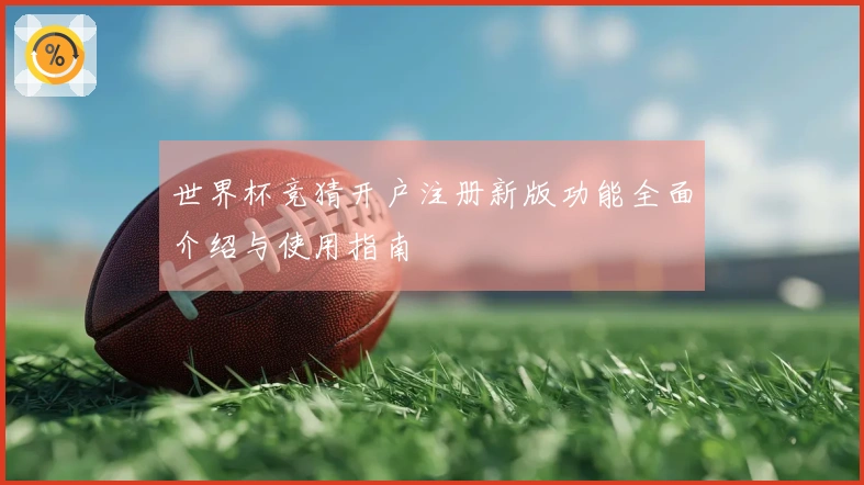 世界杯竞猜开户注册新版功能全面介绍与使用指南
