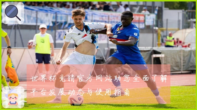 世界杯竞猜官方网站助您全面了解平台发展动态与使用指南