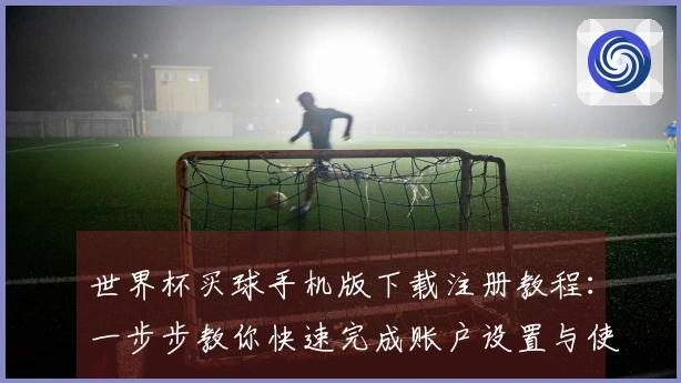 世界杯买球手机版下载注册教程：一步步教你快速完成账户设置与使用技巧