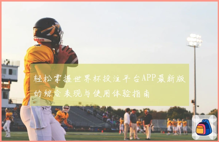 轻松掌握世界杯投注平台APP最新版的综合表现与使用体验指南