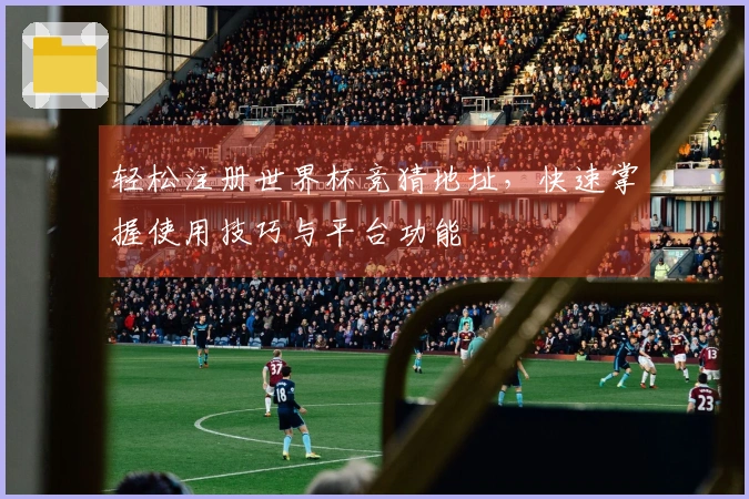 轻松注册世界杯竞猜地址，快速掌握使用技巧与平台功能